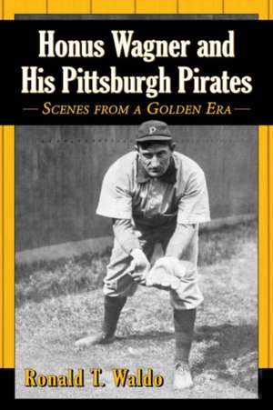 Honus Wagner and His Pittsburgh Pirates: Scenes from a Golden Era de Ronald T. Waldo