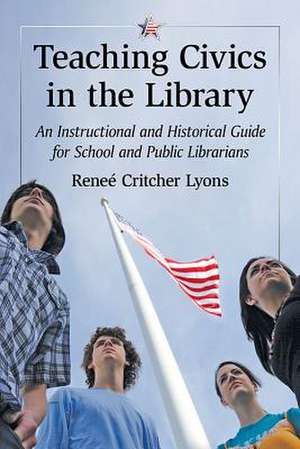 Teaching Civics in the Library: An Instructional and Historical Guide for School and Public Librarians de Rene' Critcher Lyons