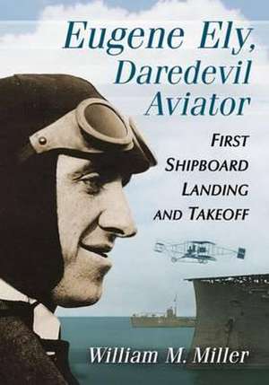 Eugene Ely, Daredevil Aviator: First Shipboard Landing and Takeoff de William M. Miller