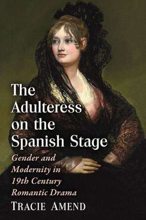 The Adulteress on the Spanish Stage: Gender and Modernity in 19th Century Romantic Drama de Tracie Amend