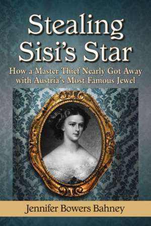 Stealing Sisi's Star: How a Master Thief Nearly Got Away with Austria's Most Famous Jewel de Jennifer Bowers Bahney