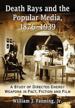 Death Rays and the Popular Media, 1876-1939: A Study of Directed Energy Weapons in Fact, Fiction and Film de William J. Fanning