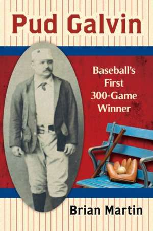 Pud Galvin: Baseball's First 300-Game Winner de Brian Martin