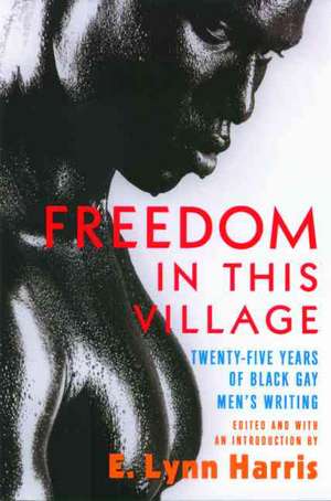 Freedom in This Village: Twenty-Five Years of Black Gay Men's Writing de E. Lynn Harris