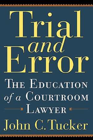 Trial and Error: The Education of a Courtroom Lawyer de John C. Tucker