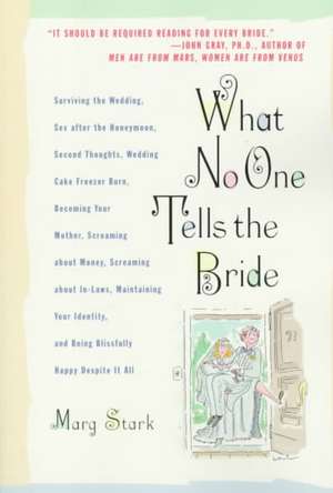 What No One Tells the Bride: Surviving the Wedding, Sex After the Honeymoon, Second Thoughts, Wedding Cake Freezer Burn, Becoming Your Mother, Screaming about Money, Screaming about In-Laws, Maintaining Your Identity, and Being Blissfully Happy Despite It All de Marg Stark