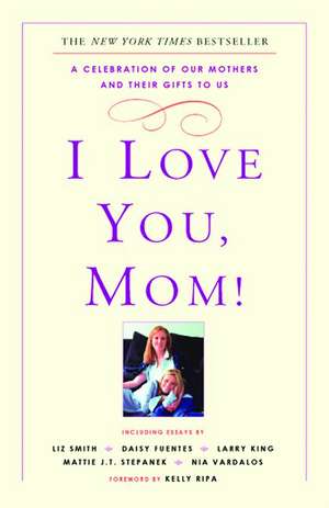 I Love You, Mom!: A Celebration of Our Mothers and Their Gifts to Us de Kelly Ripa