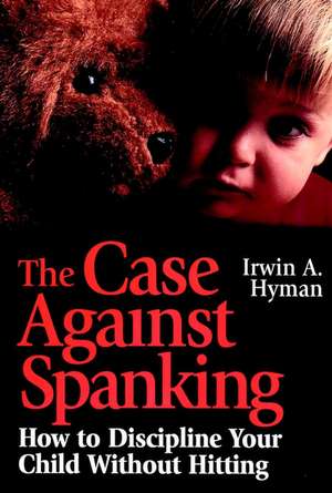 The Case Against Spanking – How to Discipline Your Child without Hitting de IA Hyman