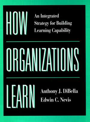 How Organizations Learn – An Integrated Strategy for Building Learning Capability de AJ DiBella