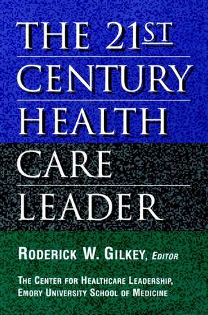 The 21st Century Health Care Leader (The Center fo for Healthcare Leadership, Emory University School of Medicine) de RW Gilkey