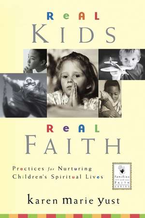 Real Kids, Real Faith – Practices for Nurturing Children′s Spiritual Lives de KM Yust