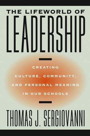 The Lifeworld of Leadership – Creating Culture, Community and Personal Meaning in Our Schools de TJ Sergiovanni