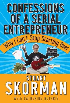 Confessions of a Serial Entrepreneur: Why I Can′t Stop Starting Over de Stuart Skorman