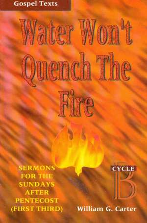 Water Won't Quench the Fire: Cycle B Gospel Text Sermons for First Third of Pentecost de William G. Carter