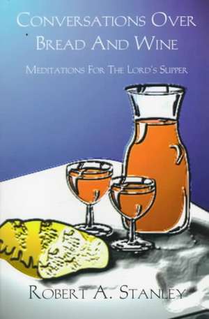 Conversations Over Bread and Wine: Meditations for the Lord's Supper de Robert A. Stanley