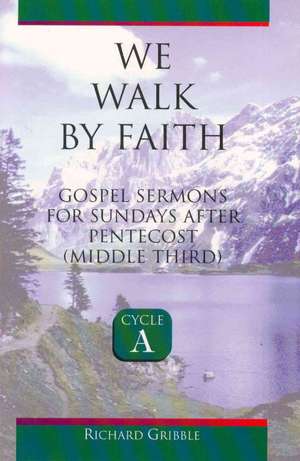 We Walk by Faith: Gospel Sermons for Sundays After Pentecost (Middle Third) Cycle a de Richard Gribble