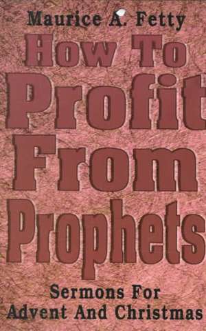 How to Profit from Prophets: Sermons for Advent and Christmas de Maurice A. Fetty