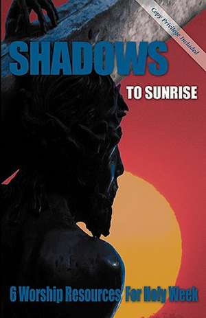 Shadows to Sunrise: 6 Worship Resources for Holy Week de CSS Publishing Company