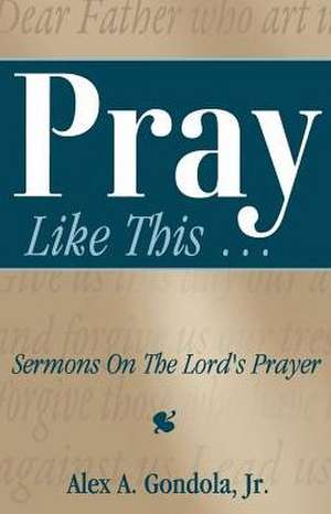 Pray Like This... Sermons on the Lord's Prayer de Alex A. Gondola