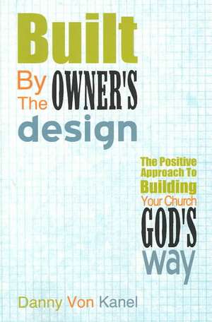 Built by the Owner's Design: The Positive Approach to Building Your Church God's Way de Danny Von Kanel