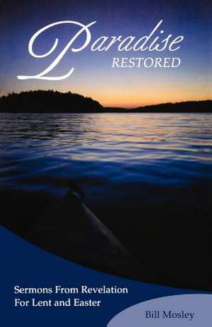 Paradise Restored: Sermons from Revelation for Lent and Easter de Bill Mosley