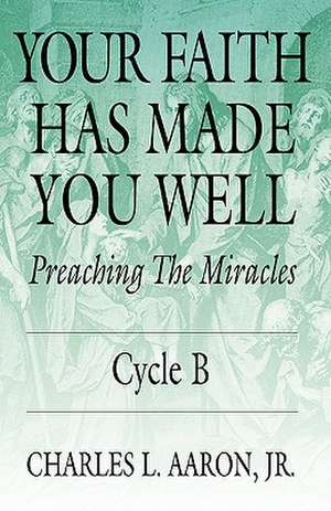 Your Faith Has Made You Well: Preaching the Miracles; Cycle B de Jr. Aaron, Charles L.