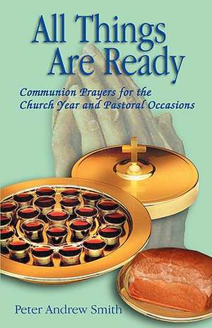 All Things Are Ready: Communion Prayers for the Church Year and Pastoral Occasions de Peter Andrew Smith