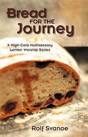 Bread for the Journey: A High-Carb, Multi-Sensory Lenten Worship Series de Rolf Svanoe