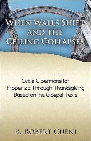 When Walls Shift and the Ceiling Collapses: Gospel Sermons for Proper 23 Through Thanksgiving, Cycle C de R. Robert Cueni