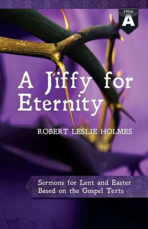 A Jiffy for Eternity: Cycle a Sermons for Lent and Easter Based on the Gospel Texts de Robert Leslie Holmes