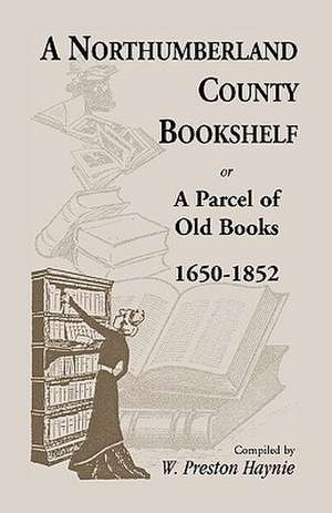 A Northumberland County Bookshelf or a Parcel of Old Books, 1650-1852 de W. Preston Haynie