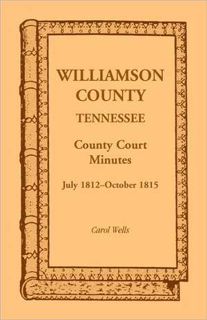 Williamson County, Tennessee County Court Minutes, July 1812-October 1815 de Carol Wells