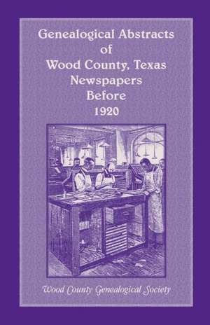 Genealogical Abstracts of Wood County, Texas, Newspapers Before 1920 de Wood County Genealogical Society