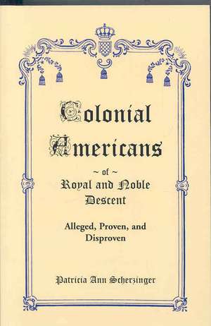 Colonial Americans of Royal & Noble Descent: Alleged, Proven, and Disproven de Patricia Scherzinger