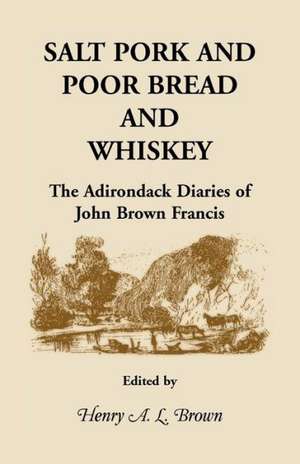 Salt Pork and Poor Bread and Whiskey: The Adirondack Diaries of John Brown Francis de Henry a. L. Brown