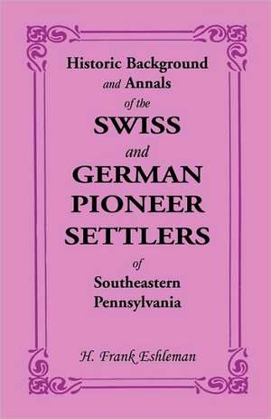 Historic Background and Annals of the Swiss and German Pioneer Settlers of Southeastern Pennsylvania de H. Frank Eshleman