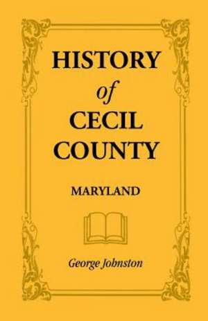 History of Cecil County, Maryland, and the Early Settlements Around the Head of Chesapeake Bay and on the Delaware River, with Sketches of Some of the de George Johnston