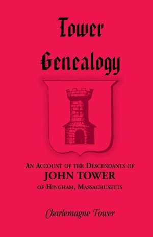 Tower Genealogy: An Account of the Descendants of John Tower, of Hingham, Massachusetts de Charlemagne Jr. Tower