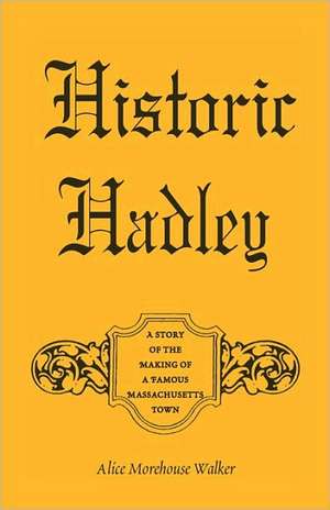 Historic Hadley: A Story of the Making of a Famous Massachusetts Town de Alice Morehouse Walker