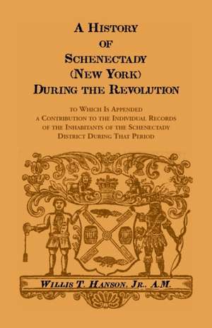 History Of Schenectady (New York) During The Revolution, To Which Is Appended A Contribution To The Individual Records Of The Inhabitants Of The Schenectady District During That Period de Willis T Hanson