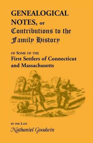 Genealogical Notes, or Contributions to the Family History of Some of the First Settlers of Connecticut and Massachusetts de Nathanial Goodwin