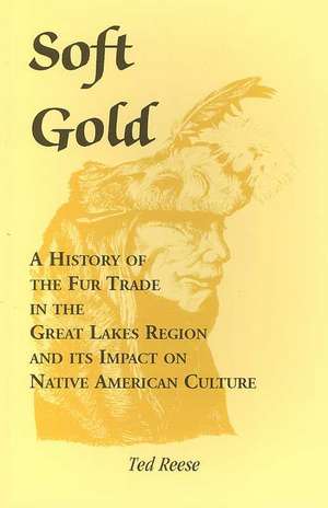 Soft Gold: A History of the Fur Trade in the Great Lakes Region and Its Impact on Native American Culture de Ted Reese