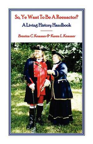 So, Ye Want to Be a Reenactor? a Living History Handbook de Brenton C. Kemmer