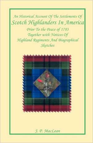 An Historical Account of the Settlements of Scotch Highlanders In America Prior to the Peace of 1783 Together with Notices of Highland Regiments and Biographical Sketches de J. P. MacLean