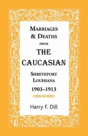 Marriages & Deaths from the Caucasian, Shreveport, Louisiana, 1903-1913 de Harry F. Dill