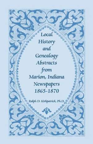 Local History and Genealogy Abstracts from Marion, Indiana, Newspapers, 1865-1870 de Ralph D. Kirkpatrick