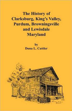 The History of Clarksburg, King's Valley, Purdum, Browningsville and Lewisdale [Maryland] de Dona Cuttler