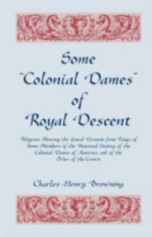 Some Colonial Dames of Royal Descent. Pedigrees Showing the Lineal Descent from Kings of Some Members of the National Society of the Colonial Dames de Charles Henry Browning