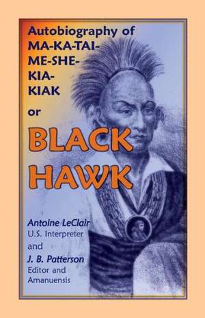 Autobiography of Ma-Ka-Tai-Me-She-Kia-Kiak, or Black Hawk, Embracing the Traditions of His Nation, Various Wars in Which He Has Been Engaged, and His de Antoine LeClair