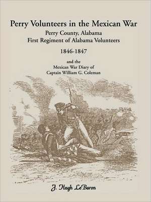 Perry Volunteers in the Mexican War: Perry County, Alabama, First Regiment of Alabama Volunteers 1846-1847 and the Mexican War Diary of Captain Willia de J. Hugh Lebaron